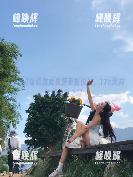 动漫游戏资源更新快讯，17c黑料隐藏内幕全曝光