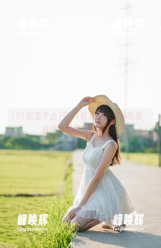 51吃瓜中心 在51吃瓜中心今日吃瓜,超精彩瞬间等你收藏!