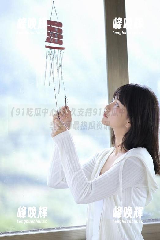 永久支持91吃瓜中心，分享全网最热瓜资讯